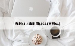 吉利s1上市时间(2021吉利s1)