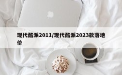 现代酷派2011/现代酷派2023款落地价