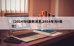 【2024马6最新消息,2014年马6报价】