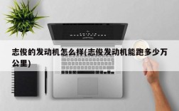 志俊的发动机怎么样(志俊发动机能跑多少万公里)