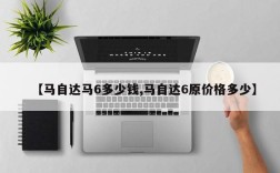 【马自达马6多少钱,马自达6原价格多少】