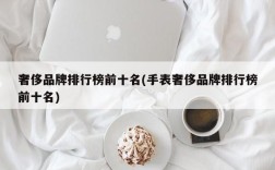奢侈品牌排行榜前十名(手表奢侈品牌排行榜前十名)