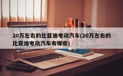 20万左右的比亚迪电动汽车(20万左右的比亚迪电动汽车有哪些)