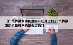【广汽传祺发动机是国产还是进口,广汽传祺发动机是哪产的是合资的?】