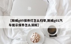【斯威g05保养灯怎么归零,斯威g01汽车提示保养怎么消除】