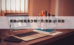 奥迪q5轮胎多少钱一只(奥迪 q5 轮胎)