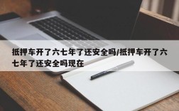 抵押车开了六七年了还安全吗/抵押车开了六七年了还安全吗现在