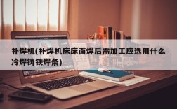 补焊机(补焊机床床面焊后需加工应选用什么冷焊铸铁焊条)