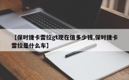 【保时捷卡雷拉gt现在值多少钱,保时捷卡雷拉是什么车】