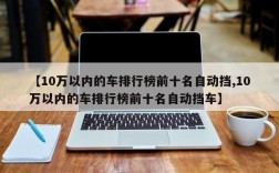 【10万以内的车排行榜前十名自动挡,10万以内的车排行榜前十名自动挡车】