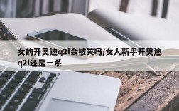 女的开奥迪q2l会被笑吗/女人新手开奥迪q2l还是一系