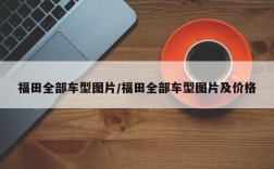 福田全部车型图片/福田全部车型图片及价格