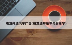 成龙开迪汽车广告(成龙迪拜豪车电影名字)