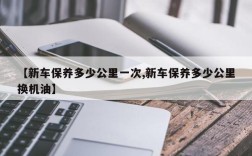 【新车保养多少公里一次,新车保养多少公里换机油】
