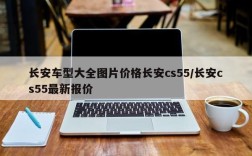长安车型大全图片价格长安cs55/长安cs55最新报价