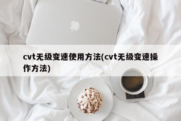 cvt无级变速使用方法(cvt无级变速操作方法)