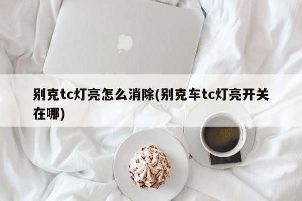 别克tc灯亮怎么消除(别克车tc灯亮开关在哪)