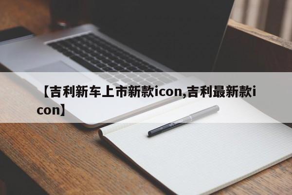 【吉利新车上市新款icon,吉利最新款icon】