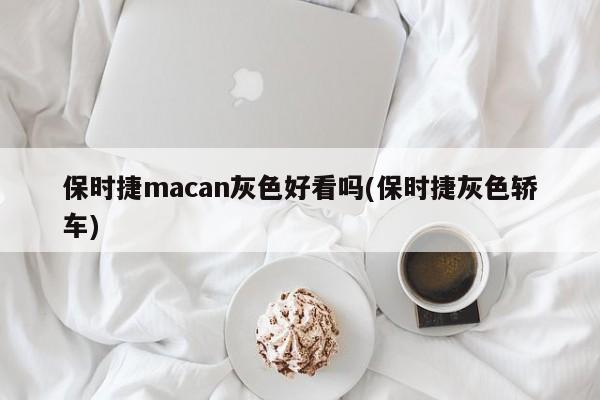 保时捷macan灰色好看吗(保时捷灰色轿车)