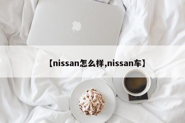 【nissan怎么样,nissan车】