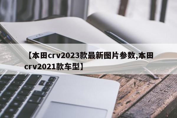 【本田crv2023款最新图片参数,本田crv2021款车型】