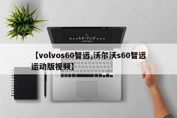 【volvos60智远,沃尔沃s60智远运动版视频】