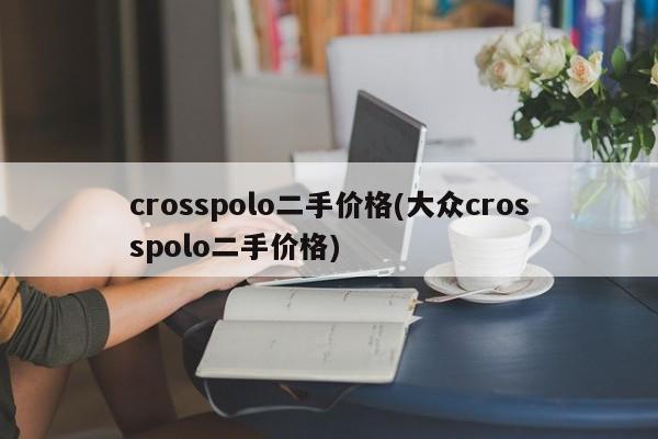crosspolo二手价格(大众crosspolo二手价格)