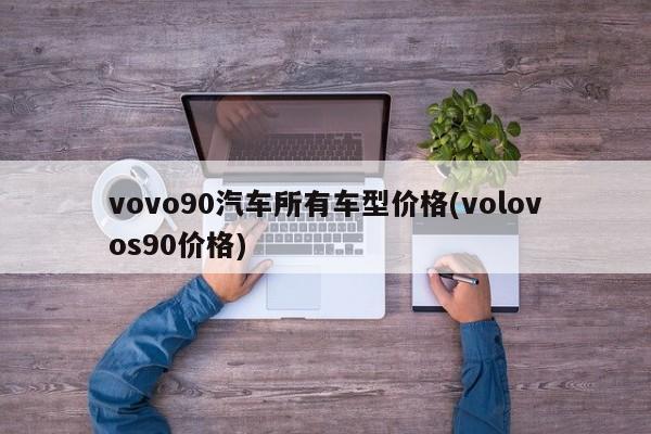vovo90汽车所有车型价格(volovos90价格)