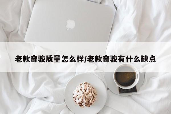 老款奇骏质量怎么样/老款奇骏有什么缺点